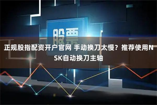 正规股指配资开户官网 手动换刀太慢？推荐使用NSK自动换刀主轴