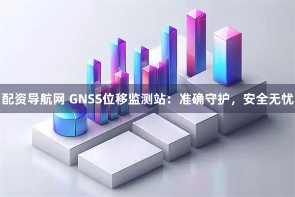 配资导航网 GNSS位移监测站：准确守护，安全无忧