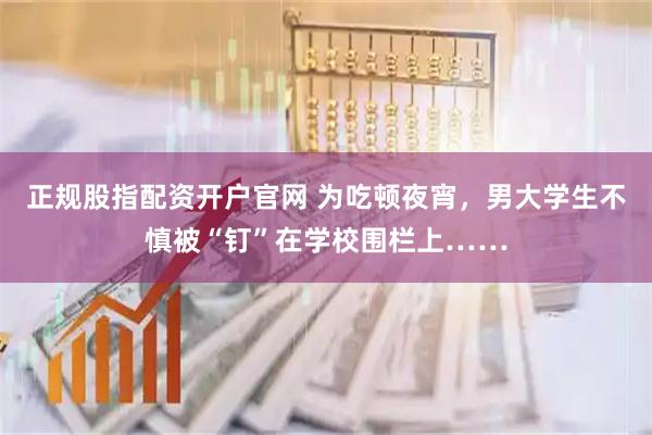 正规股指配资开户官网 为吃顿夜宵，男大学生不慎被“钉”在学校围栏上……