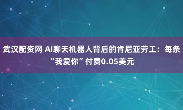 武汉配资网 AI聊天机器人背后的肯尼亚劳工：每条“我爱你”付费0.05美元