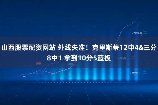 山西股票配资网站 外线失准！克里斯蒂12中4&三分8中1 拿到10分5篮板