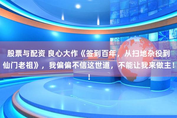 股票与配资 良心大作《签到百年，从扫地杂役到仙门老祖》，我偏偏不信这世道，不能让我来做主！