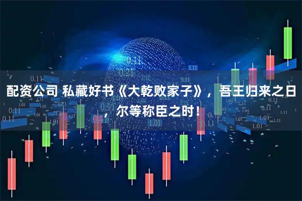 配资公司 私藏好书《大乾败家子》，吾王归来之日，尔等称臣之时！