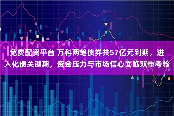 免费配资平台 万科两笔债券共57亿元到期，进入化债关键期，资金压力与市场信心面临双重考验