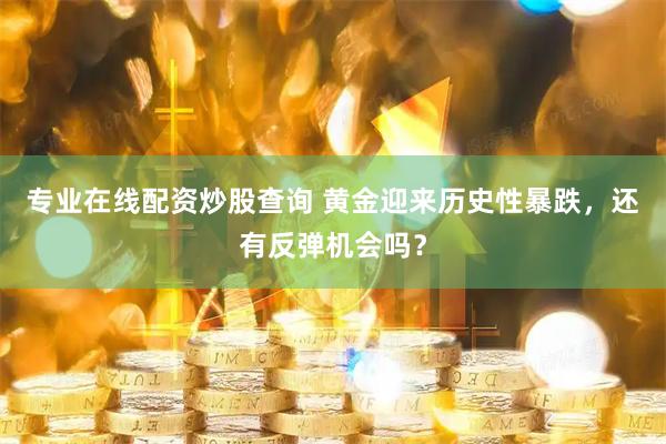 专业在线配资炒股查询 黄金迎来历史性暴跌，还有反弹机会吗？