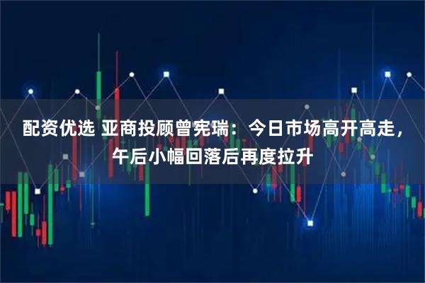 配资优选 亚商投顾曾宪瑞：今日市场高开高走，午后小幅回落后再度拉升