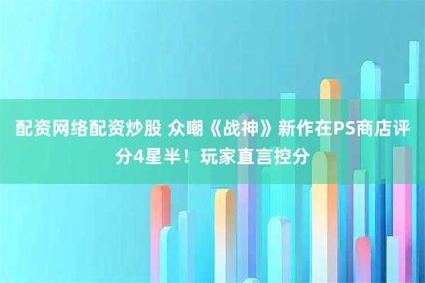 配资网络配资炒股 众嘲《战神》新作在PS商店评分4星半！玩家直言控分