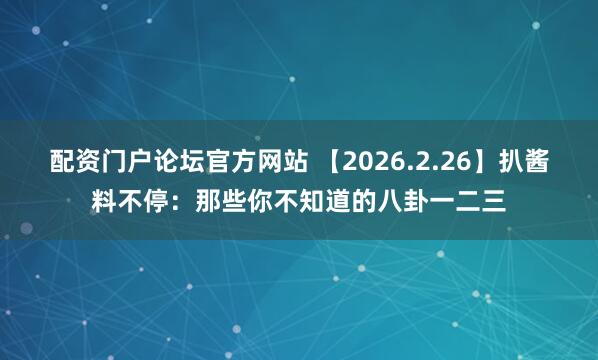 配资门户论坛官方网站 【2026.2.26】扒酱料不停：那些你不知道的八卦一二三