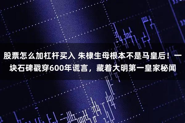 股票怎么加杠杆买入 朱棣生母根本不是马皇后！一块石碑戳穿600年谎言，藏着大明第一皇家秘闻