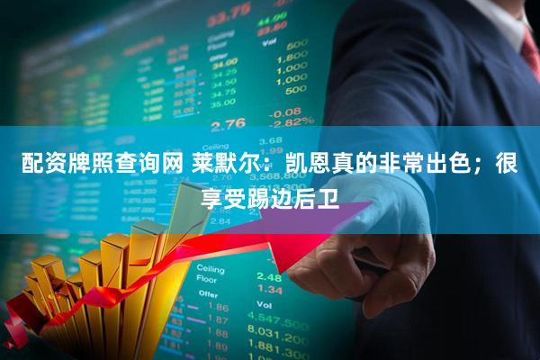 配资牌照查询网 莱默尔：凯恩真的非常出色；很享受踢边后卫