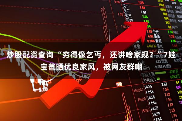 炒股配资查询 “穷得像乞丐，还讲啥家规？”7娃宝爸晒优良家风，被网友群嘲