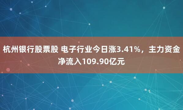 杭州银行股票股 电子行业今日涨3.41%，主力资金净流入109.90亿元