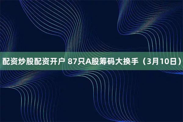 配资炒股配资开户 87只A股筹码大换手（3月10日）