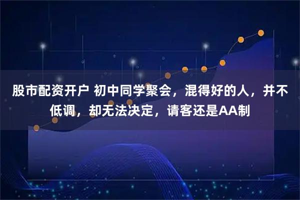 股市配资开户 初中同学聚会，混得好的人，并不低调，却无法决定，请客还是AA制