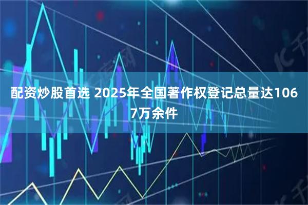 配资炒股首选 2025年全国著作权登记总量达1067万余件
