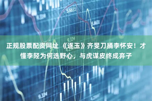 正规股票配资网址 《逐玉》齐旻刀捅李怀安！才懂李陉为何选野心，与虎谋皮终成弃子