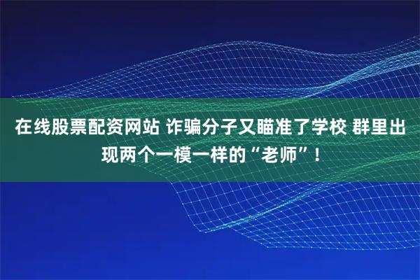 在线股票配资网站 诈骗分子又瞄准了学校 群里出现两个一模一样的“老师”！