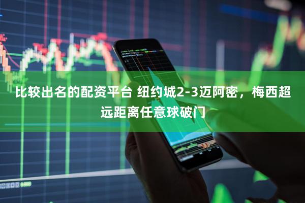 比较出名的配资平台 纽约城2-3迈阿密，梅西超远距离任意球破门