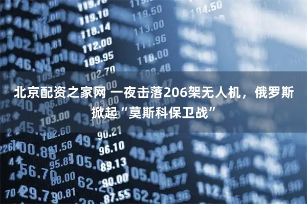 北京配资之家网 一夜击落206架无人机，俄罗斯掀起“莫斯科保卫战”