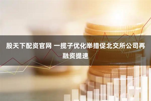 股天下配资官网 一揽子优化举措促北交所公司再融资提速