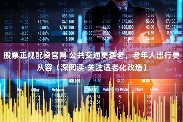 股票正规配资官网 公共交通更适老，老年人出行更从容（深阅读·关注适老化改造）