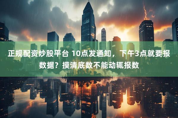 正规配资炒股平台 10点发通知，下午3点就要报数据？摸清底数不能动辄报数