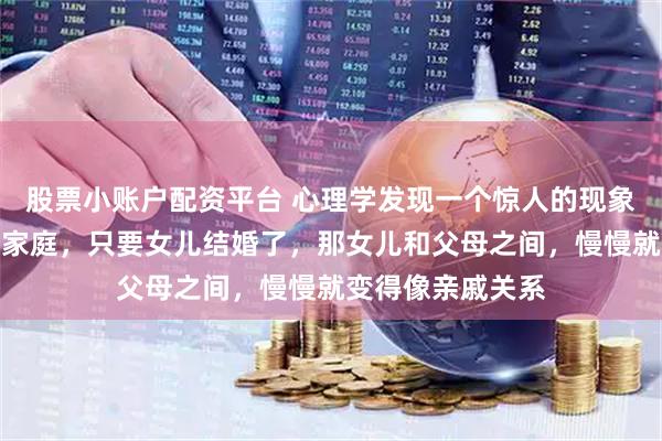 股票小账户配资平台 心理学发现一个惊人的现象：很多有女儿的家庭，只要女儿结婚了，那女儿和父母之间，慢慢就变得像亲戚关系