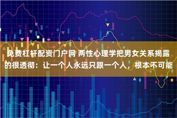 免费杠杆配资门户网 两性心理学把男女关系揭露的很透彻：让一个人永远只跟一个人，根本不可能